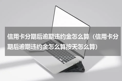 信用卡分期后逾期违约金怎么算（信用卡分期后逾期违约金怎么算按天怎么算）