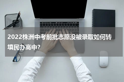 2022株洲中考前批志愿没被录取如何转填民办高中？