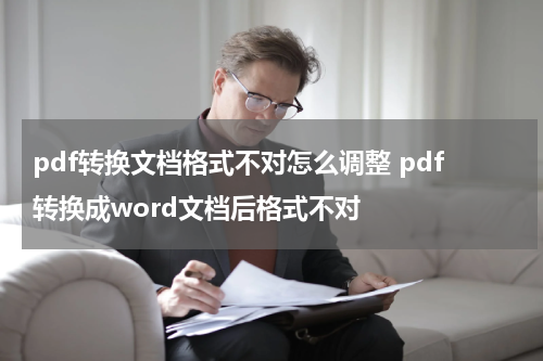 pdf转换文档格式不对怎么调整 pdf转换成word文档后格式不对