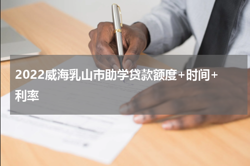2022威海乳山市助学贷款额度+时间+利率