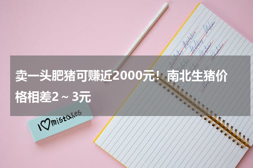 卖一头肥猪可赚近2000元！南北生猪价格相差2～3元