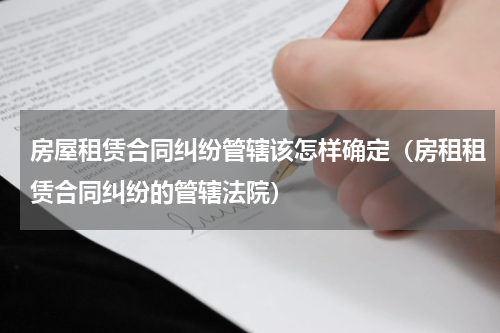 房屋租赁合同纠纷管辖该怎样确定（房租租赁合同纠纷的管辖法院）
