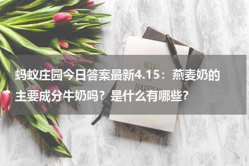 蚂蚁庄园今日答案最新4.15：燕麦奶的主要成分牛奶吗？是什么有哪些？