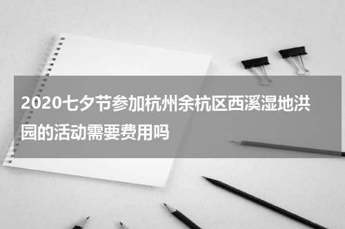 2020七夕节参加杭州余杭区西溪湿地洪园的活动需要费用吗