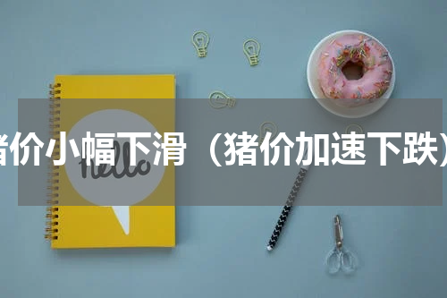 猪价小幅下滑（猪价加速下跌）
