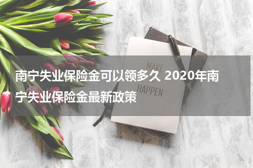 南宁失业保险金可以领多久 2020年南宁失业保险金最新政策