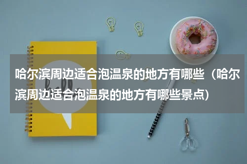 哈尔滨周边适合泡温泉的地方有哪些（哈尔滨周边适合泡温泉的地方有哪些景点）