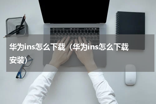 华为ins怎么下载（华为ins怎么下载安装）