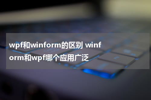 wpf和winform的区别 winform和wpf哪个应用广泛