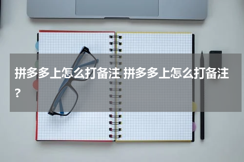 拼多多上怎么打备注 拼多多上怎么打备注?