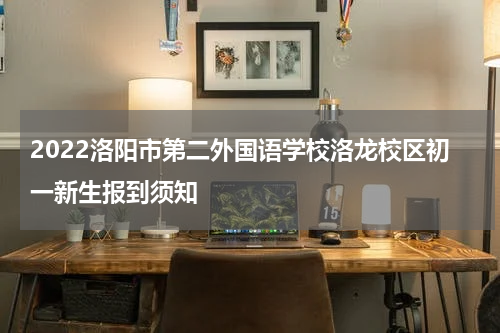 2022洛阳市第二外国语学校洛龙校区初一新生报到须知