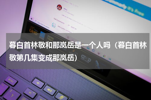 暮白首林敬和那岚岳是一个人吗（暮白首林敬第几集变成那岚岳）