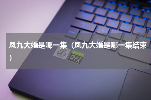 凤九大婚是哪一集（凤九大婚是哪一集结束）