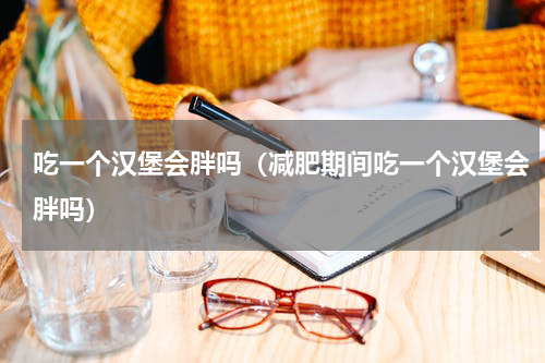 吃一个汉堡会胖吗（减肥期间吃一个汉堡会胖吗）