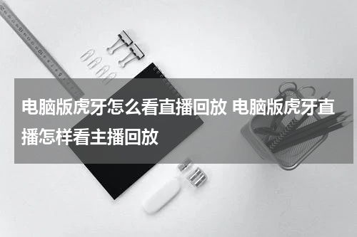 电脑版虎牙怎么看直播回放 电脑版虎牙直播怎样看主播回放
