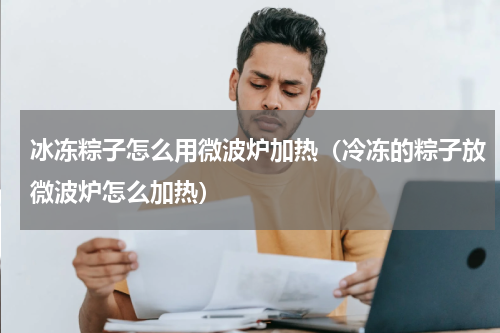 冰冻粽子怎么用微波炉加热（冷冻的粽子放微波炉怎么加热）
