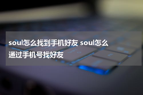 soul怎么找到手机好友 soul怎么通过手机号找好友
