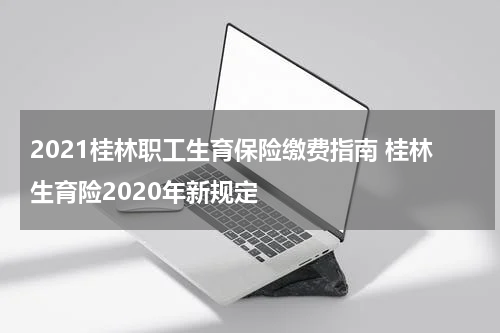 2021桂林职工生育保险缴费指南 桂林生育险2020年新规定