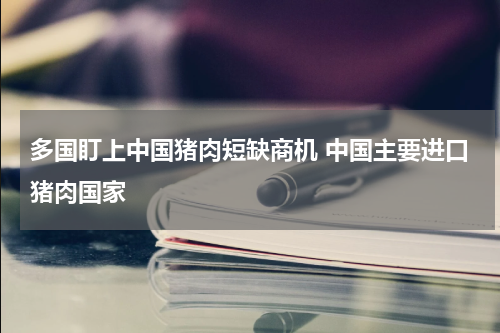 多国盯上中国猪肉短缺商机 中国主要进口猪肉国家
