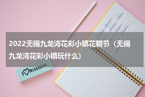 2022无锡九龙湾花彩小镇花朝节（无锡九龙湾花彩小镇玩什么）