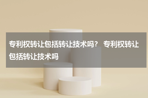 专利权转让包括转让技术吗？ 专利权转让包括转让技术吗