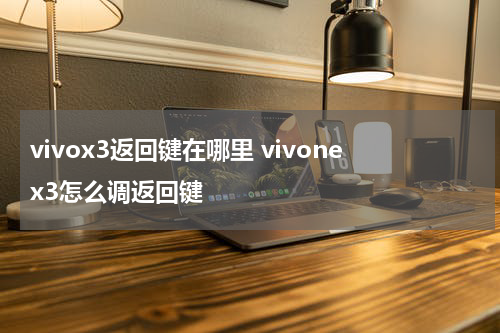 vivox3返回键在哪里 vivonex3怎么调返回键