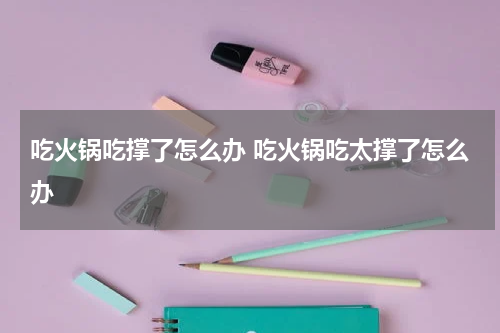 吃火锅吃撑了怎么办 吃火锅吃太撑了怎么办