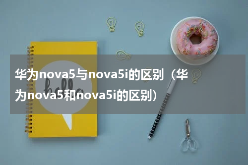 华为nova5与nova5i的区别（华为nova5和nova5i的区别）