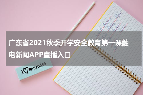 广东省2021秋季开学安全教育第一课触电新闻APP直播入口