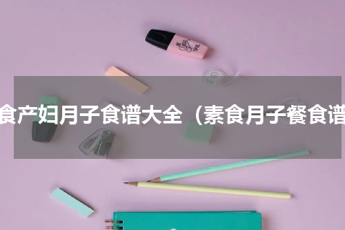 素食产妇月子食谱大全（素食月子餐食谱）