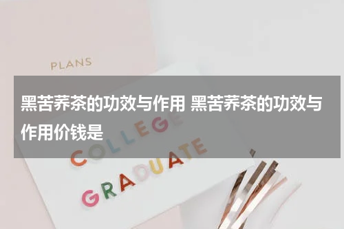 黑苦荞茶的功效与作用 黑苦荞茶的功效与作用价钱是