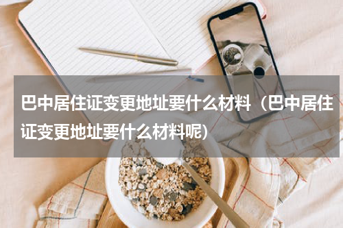 巴中居住证变更地址要什么材料（巴中居住证变更地址要什么材料呢）