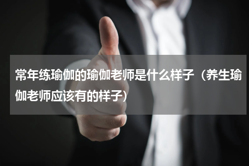 常年练瑜伽的瑜伽老师是什么样子（养生瑜伽老师应该有的样子）