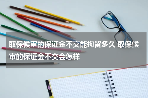 取保候审的保证金不交能拘留多久 取保候审的保证金不交会怎样