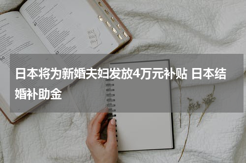 日本将为新婚夫妇发放4万元补贴 日本结婚补助金
