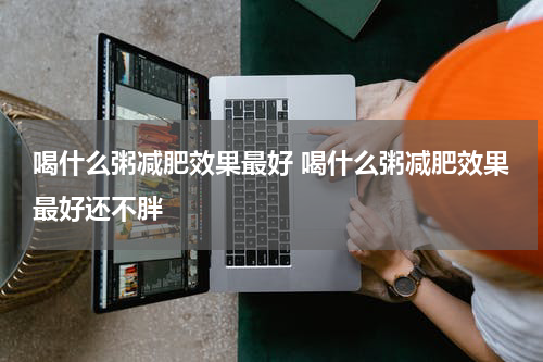 喝什么粥减肥效果最好 喝什么粥减肥效果最好还不胖