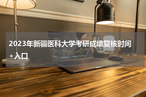 2023年新疆医科大学考研成绩复核时间+入口