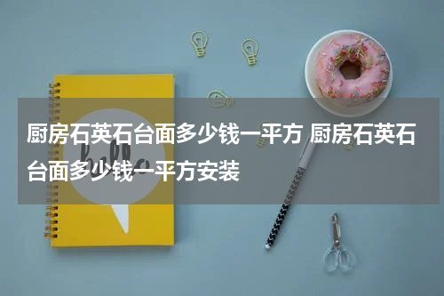 厨房石英石台面多少钱一平方 厨房石英石台面多少钱一平方安装