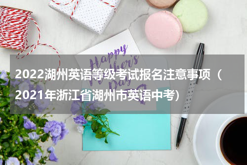 2022湖州英语等级考试报名注意事项（2021年浙江省湖州市英语中考）