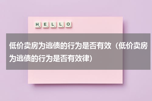 低价卖房为逃债的行为是否有效（低价卖房为逃债的行为是否有效律）