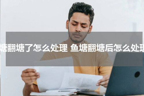 鱼塘翻塘了怎么处理 鱼塘翻塘后怎么处理