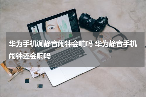 华为手机调静音闹钟会响吗 华为静音手机闹钟还会响吗