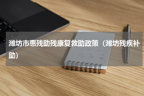 潍坊市惠残助残康复救助政策（潍坊残疾补助）