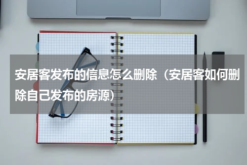 安居客发布的信息怎么删除（安居客如何删除自己发布的房源）