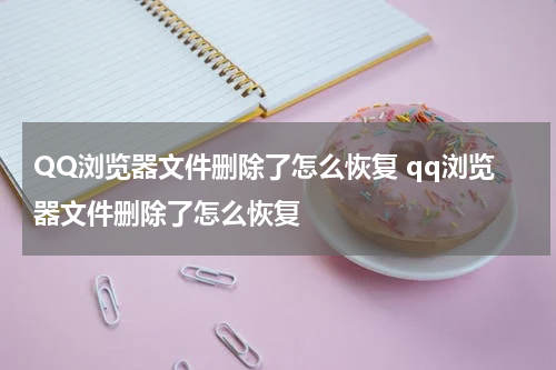 QQ浏览器文件删除了怎么恢复 qq浏览器文件删除了怎么恢复