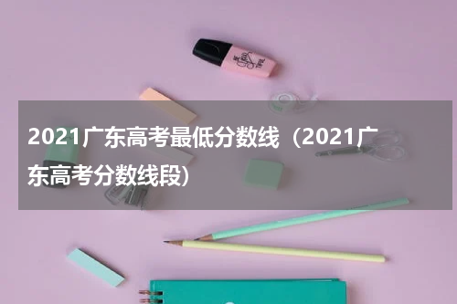 2021广东高考最低分数线（2021广东高考分数线段）