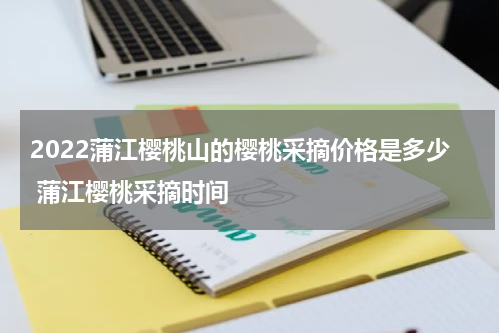 2022蒲江樱桃山的樱桃采摘价格是多少 蒲江樱桃采摘时间