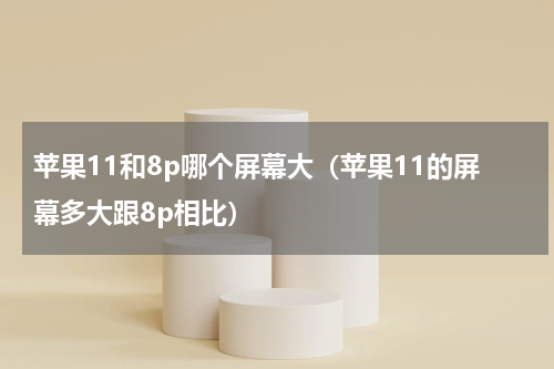 苹果11和8p哪个屏幕大（苹果11的屏幕多大跟8p相比）