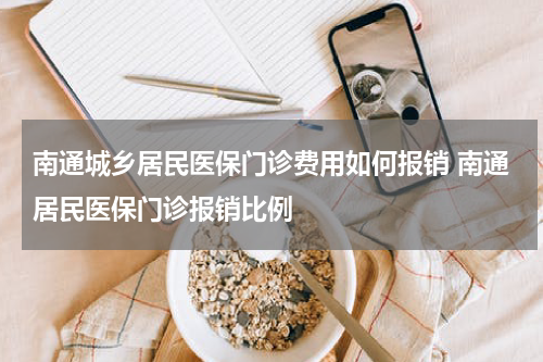 南通城乡居民医保门诊费用如何报销 南通居民医保门诊报销比例