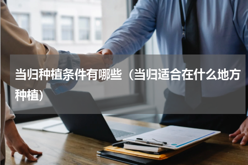 当归种植条件有哪些（当归适合在什么地方种植）
